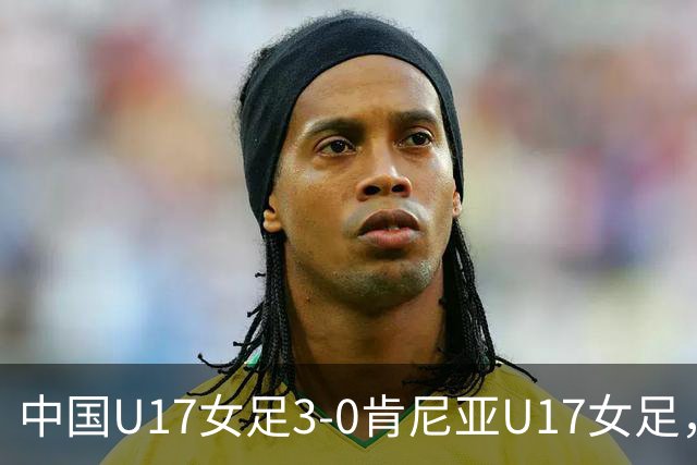 中国U17女足3-0肯尼亚U17女足，徐悦建功，徐晓棠梅开二度